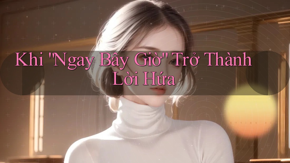 Khi “Ngay Bây Giờ” Trở Thành Lời Hứa Khi “Ngay Bây Giờ” Trở Thành Lời Hứa