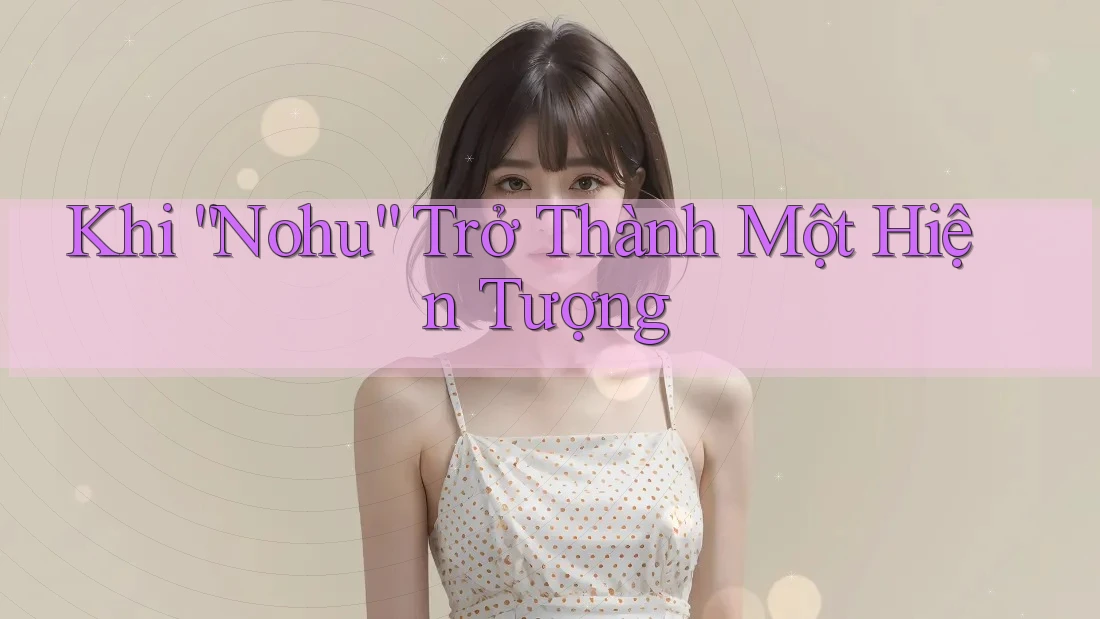 Khi “Nohu” Trở Thành Một Hiện Tượng Khi “Nohu” Trở Thành Một Hiện Tượng