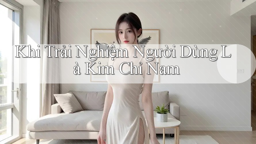 Khi Trải Nghiệm Người Dùng Là Kim Chỉ Nam Khi Trải Nghiệm Người Dùng Là Kim Chỉ Nam