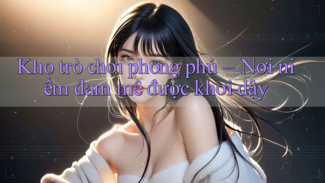 Kho trò chơi phong phú – Nơi niềm đam mê được khơi dậy Kho trò chơi phong phú – Nơi niềm đam mê được khơi dậy