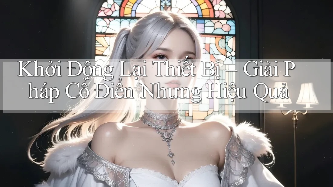 Khởi Động Lại Thiết Bị – Giải Pháp Cổ Điển Nhưng Hiệu Quả Khởi Động Lại Thiết Bị – Giải Pháp Cổ Điển Nhưng Hiệu Quả