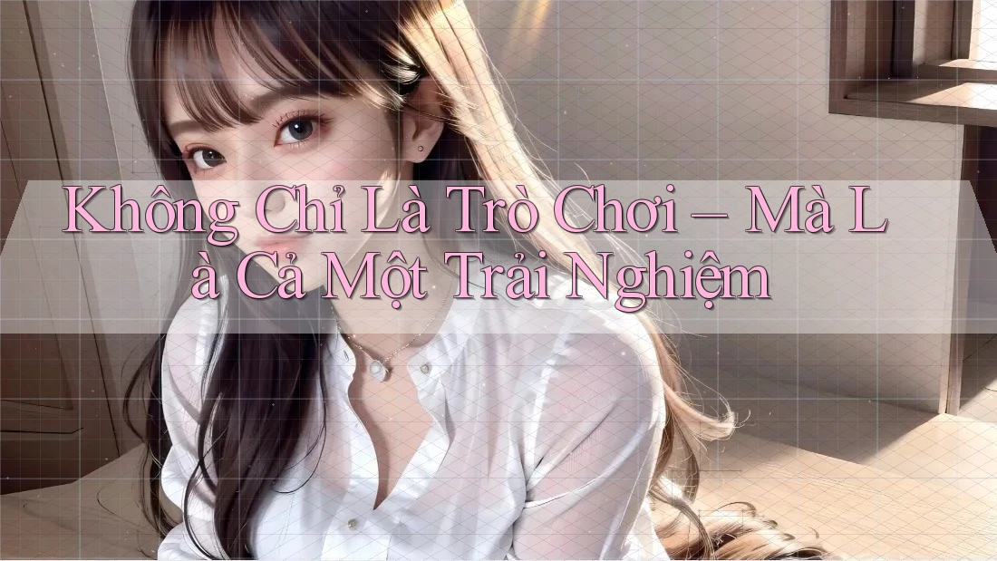 Không Chỉ Là Trò Chơi – Mà Là Cả Một Trải Nghiệm Không Chỉ Là Trò Chơi – Mà Là Cả Một Trải Nghiệm