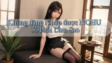 không đăng nhập được nohu56 phải làm sao