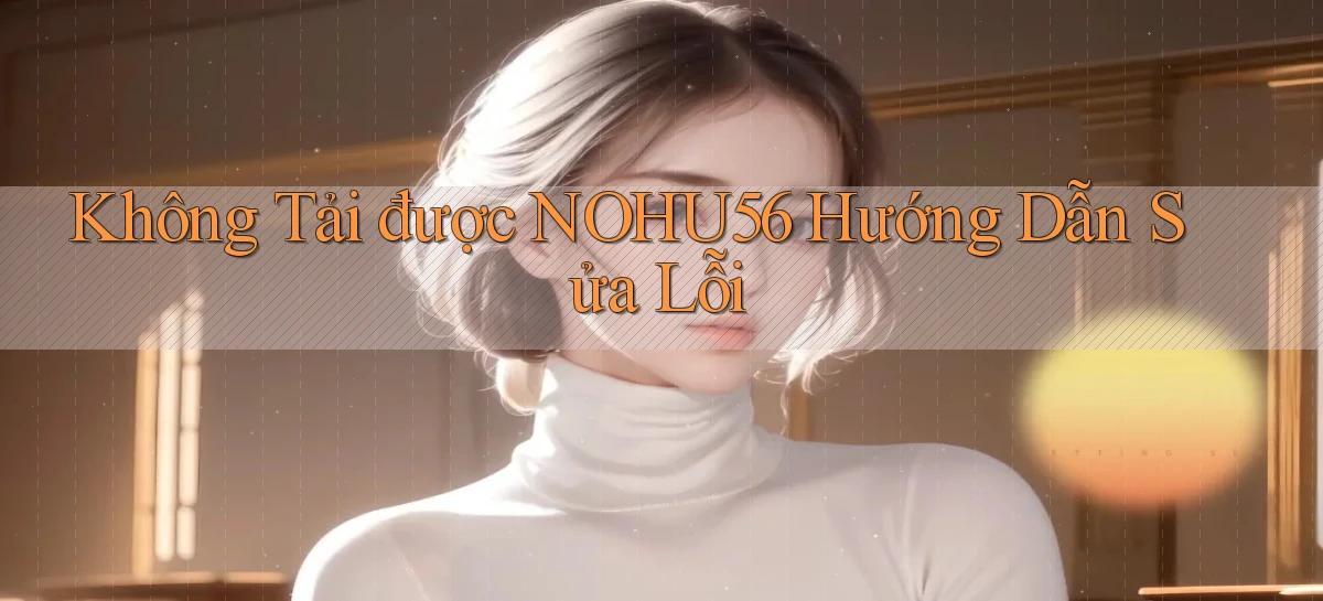 không tải được nohu56 hướng dẫn sửa lỗi