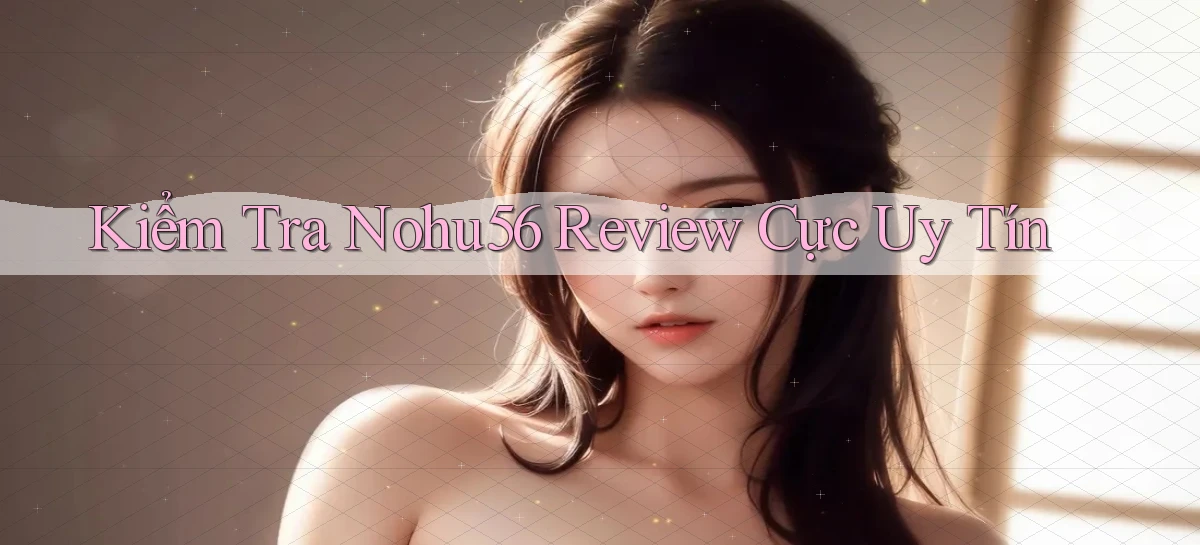 kiểm tra nohu56 review cực uy tín