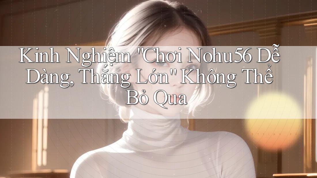Kinh Nghiệm “Chơi Nohu56 Dễ Dàng, Thắng Lớn” Không Thể Bỏ Qua Kinh Nghiệm “Chơi Nohu56 Dễ Dàng, Thắng Lớn” Không Thể Bỏ Qua