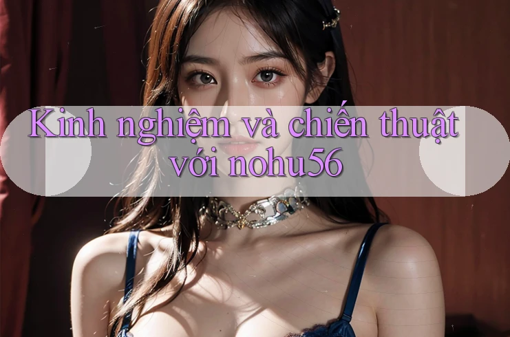 Kinh nghiệm và chiến thuật với nohu56 Kinh nghiệm và chiến thuật với nohu56