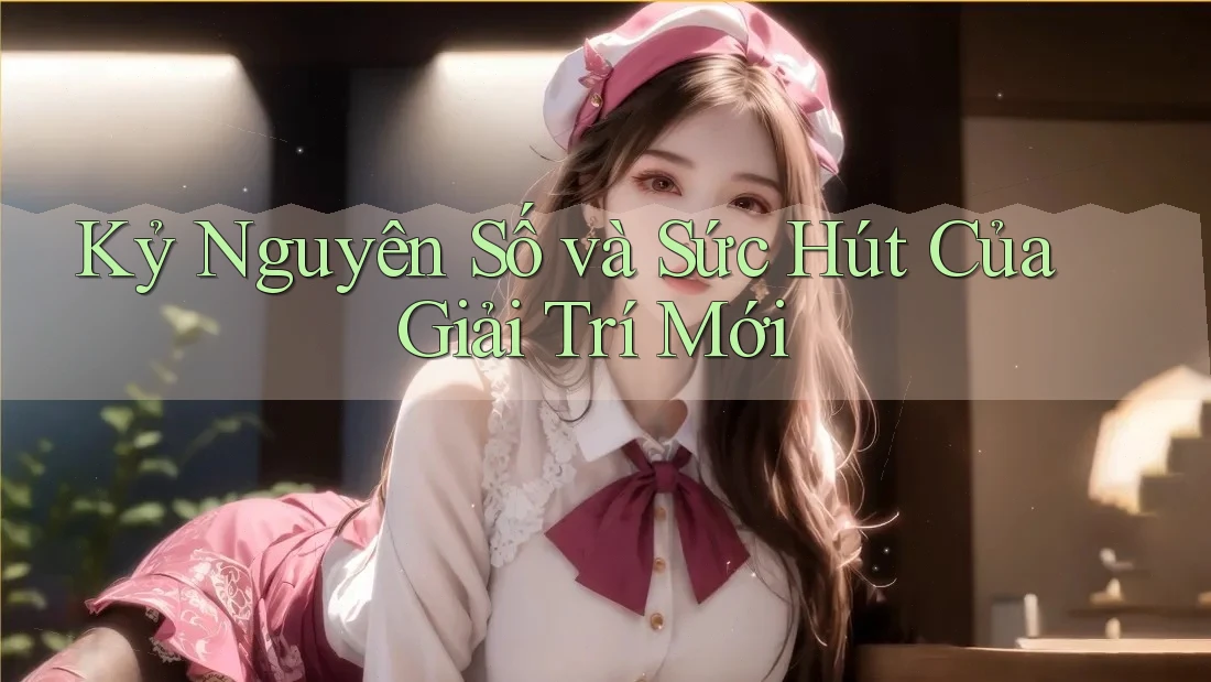 Kỷ Nguyên Số và Sức Hút Của Giải Trí Mới Kỷ Nguyên Số và Sức Hút Của Giải Trí Mới
