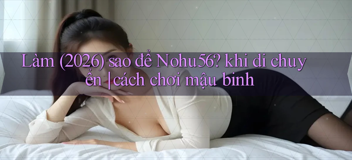 Làm (2026) sao để Nohu56 khi di chuyển cách chơi mậu binh