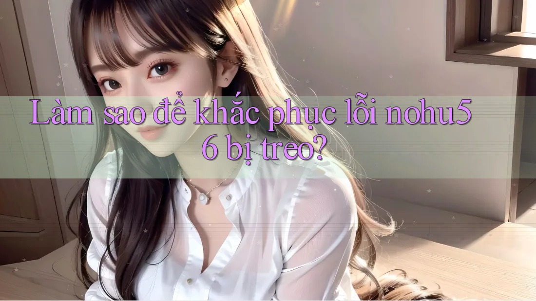 Làm sao để khắc phục lỗi nohu56 bị treo? Làm sao để khắc phục lỗi nohu56 bị treo?