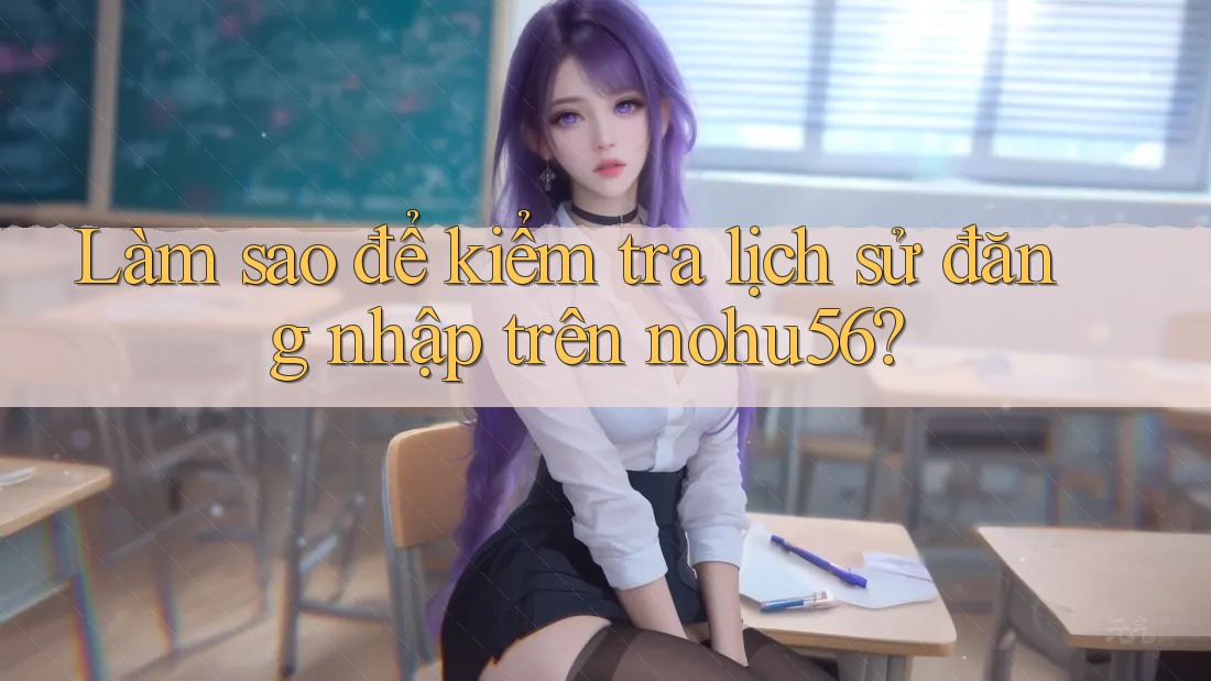 Làm sao để kiểm tra lịch sử đăng nhập trên nohu56? Làm sao để kiểm tra lịch sử đăng nhập trên nohu56?