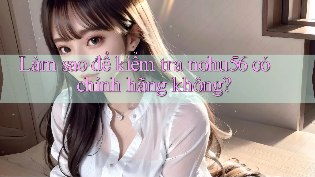 Làm sao để kiểm tra nohu56 có chính hãng không? Làm sao để kiểm tra nohu56 có chính hãng không?