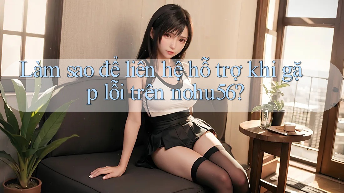 Làm sao để liên hệ hỗ trợ khi gặp lỗi trên nohu56? Làm sao để liên hệ hỗ trợ khi gặp lỗi trên nohu56?