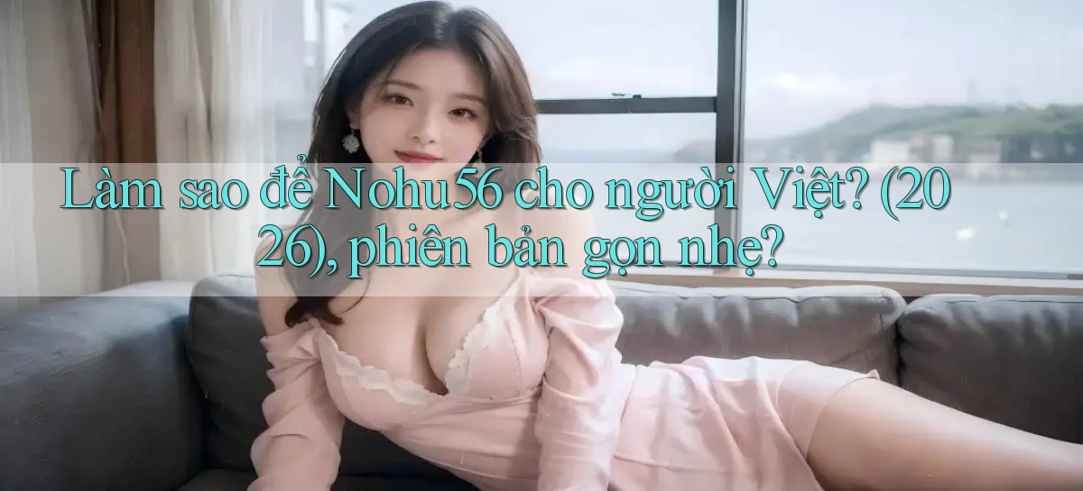 Làm sao để Nohu56 cho người Việt (2026), phiên bản gọn nhẹ