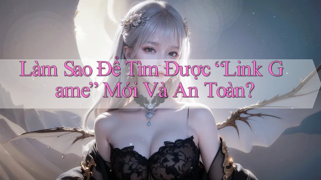 Làm Sao Để Tìm Được “Link Game” Mới Và An Toàn? Làm Sao Để Tìm Được “Link Game” Mới Và An Toàn?