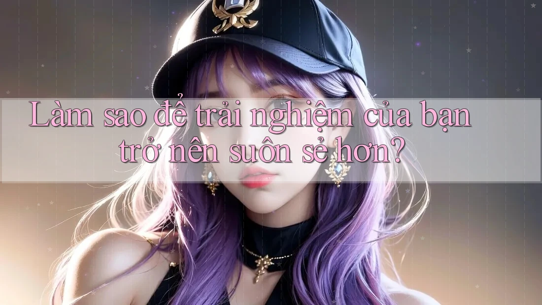 Làm sao để trải nghiệm của bạn trở nên suôn sẻ hơn? Làm sao để trải nghiệm của bạn trở nên suôn sẻ hơn?