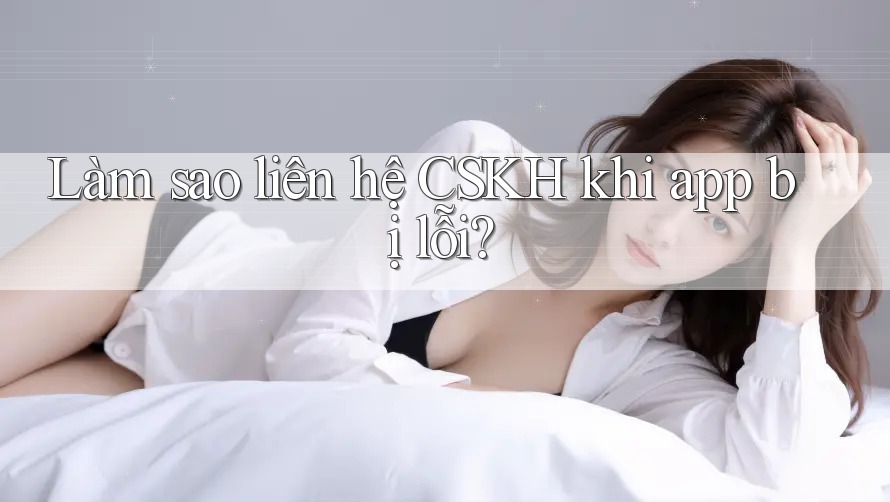 Làm sao liên hệ CSKH khi app bị lỗi? Làm sao liên hệ CSKH khi app bị lỗi?