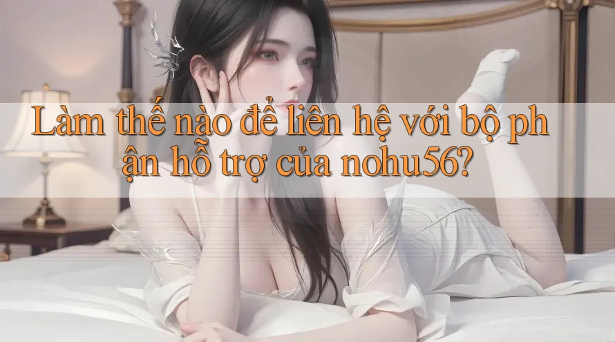 Làm thế nào để liên hệ với bộ phận hỗ trợ của nohu56? Làm thế nào để liên hệ với bộ phận hỗ trợ của nohu56?