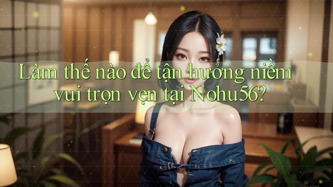 Làm thế nào để tận hưởng niềm vui trọn vẹn tại Nohu56? Làm thế nào để tận hưởng niềm vui trọn vẹn tại Nohu56?