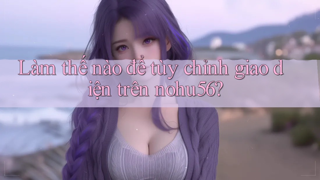 Làm thế nào để tùy chỉnh giao diện trên nohu56? Làm thế nào để tùy chỉnh giao diện trên nohu56?