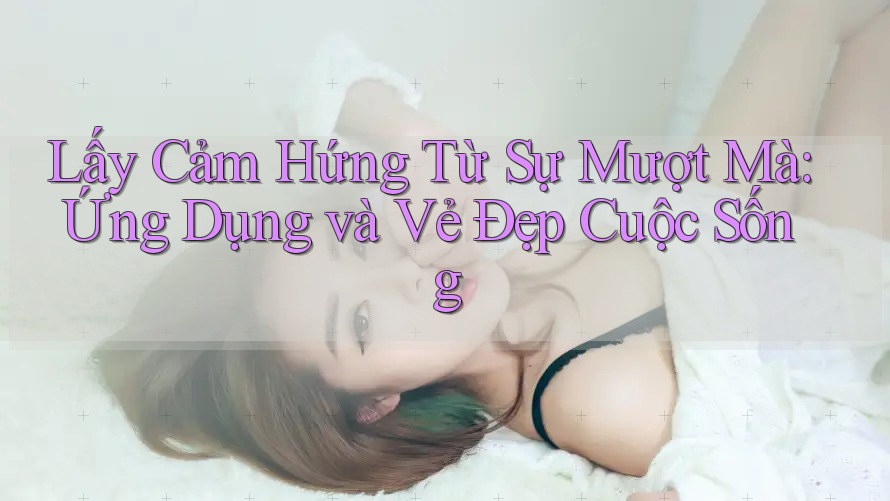 Lấy Cảm Hứng Từ Sự Mượt Mà: Ứng Dụng và Vẻ Đẹp Cuộc Sống Lấy Cảm Hứng Từ Sự Mượt Mà: Ứng Dụng và Vẻ Đẹp Cuộc Sống