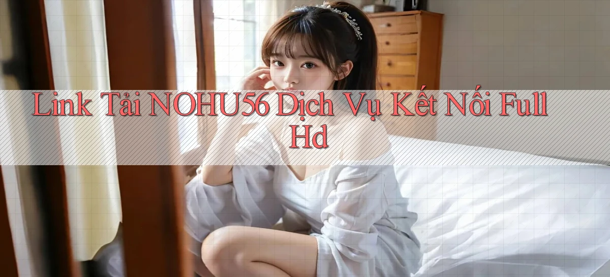 link tải nohu56 dịch vụ kết nối full hd