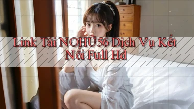 link tải nohu56 dịch vụ kết nối full hd