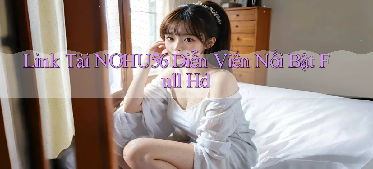 link tải nohu56 diễn viên nổi bật full hd