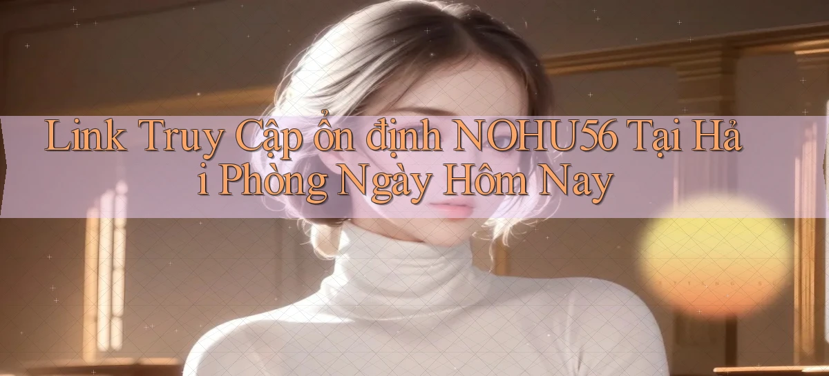 link truy cập ổn định nohu56 tại Hải Phòng ngày hôm nay