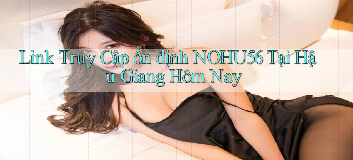 link truy cập ổn định nohu56 tại Hậu Giang hôm nay