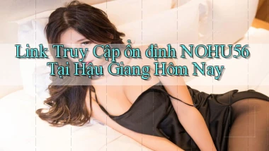 link truy cập ổn định nohu56 tại Hậu Giang hôm nay