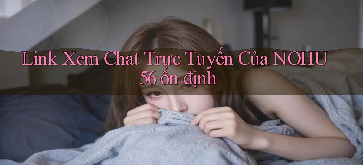 link xem chat trực tuyến của nohu56 ổn định