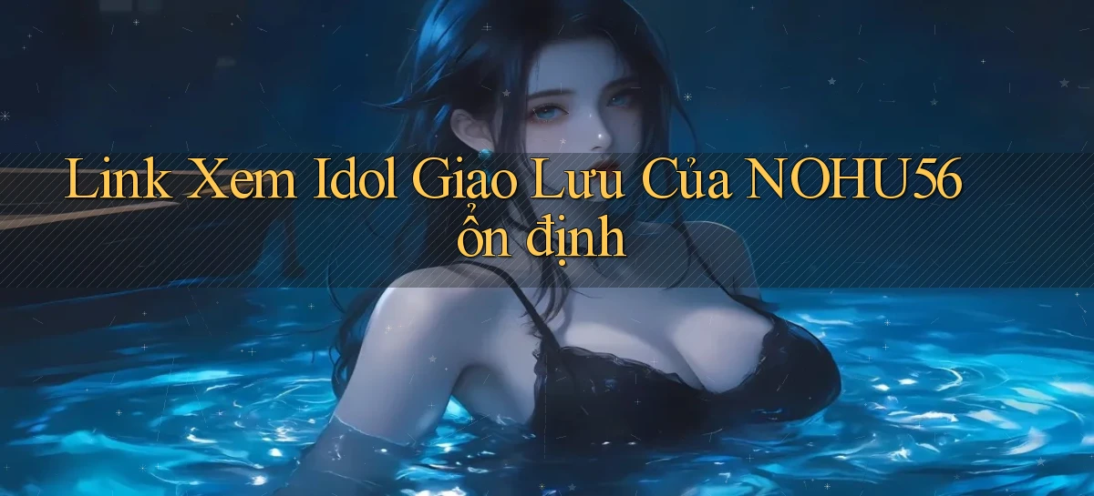 link xem idol giao lưu của nohu56 ổn định
