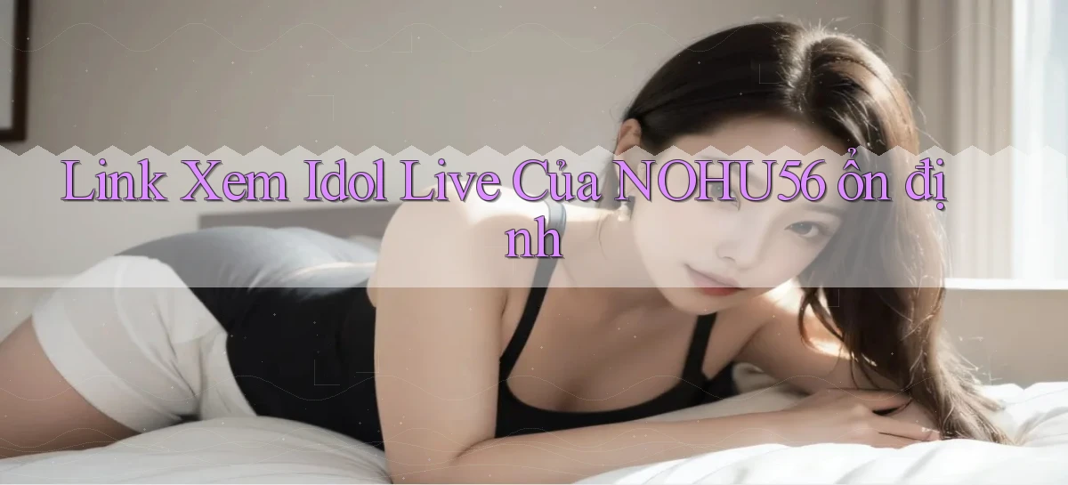 link xem idol live của nohu56 ổn định