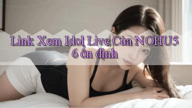 link xem idol live của nohu56 ổn định
