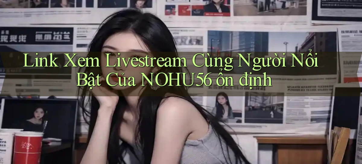 link xem livestream cùng người nổi bật của nohu56 ổn định