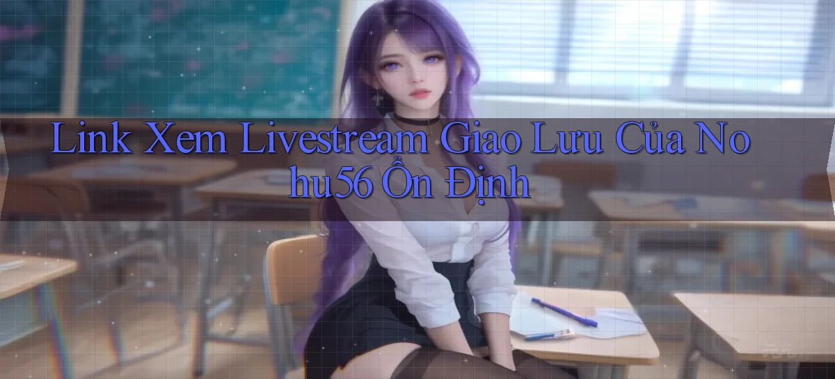 link xem livestream giao lưu của nohu56 ổn định