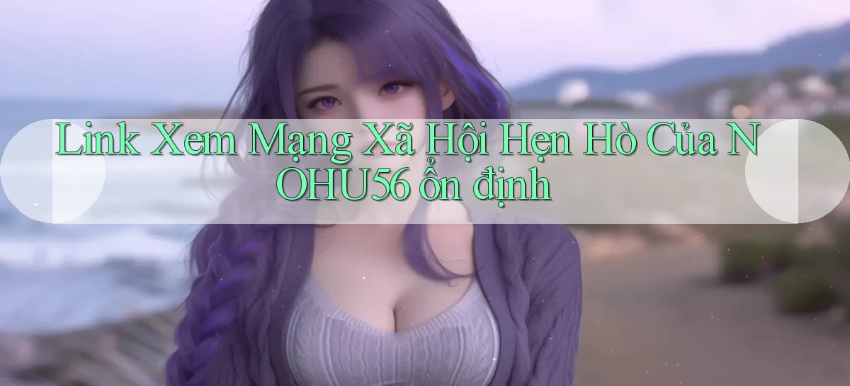 link xem mạng xã hội hẹn hò của nohu56 ổn định