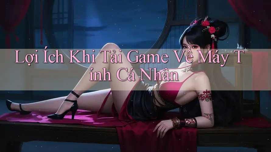 Lợi Ích Khi Tải Game Về Máy Tính Cá Nhân Lợi Ích Khi Tải Game Về Máy Tính Cá Nhân