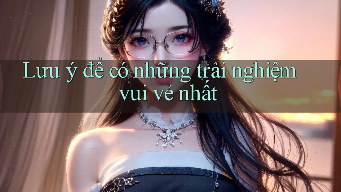 Lưu ý để có những trải nghiệm vui vẻ nhất