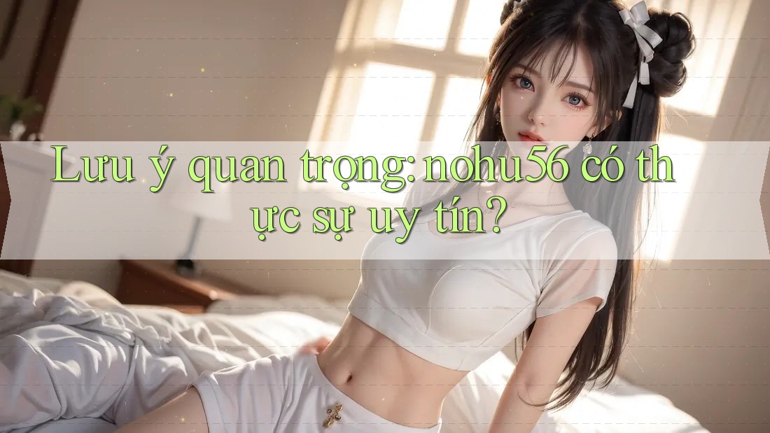 Lưu ý quan trọng: nohu56 có thực sự uy tín? Lưu ý quan trọng: nohu56 có thực sự uy tín?