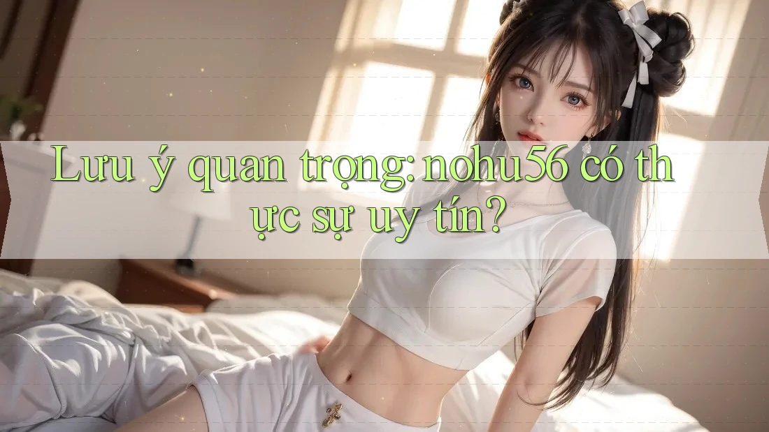 Lưu ý quan trọng: nohu56 có thực sự uy tín? Lưu ý quan trọng: nohu56 có thực sự uy tín?