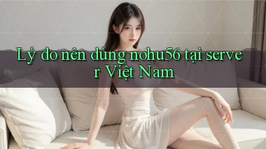 Lý do nên dùng nohu56 tại server Việt Nam