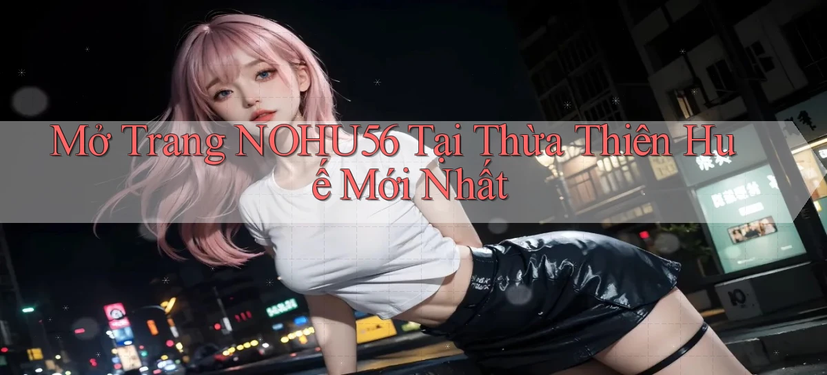 mở trang nohu56 tại Thừa Thiên Huế mới nhất