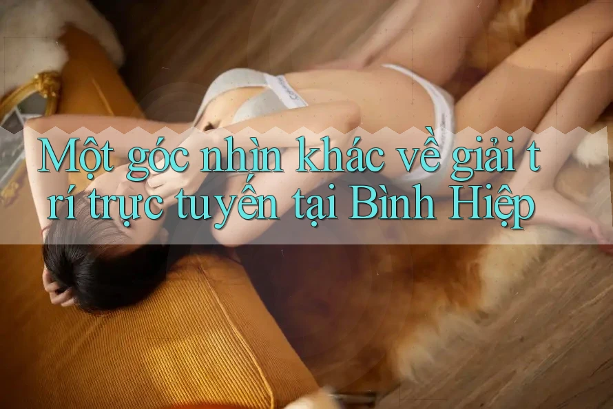 Một góc nhìn khác về giải trí trực tuyến tại Bình Hiệp Một góc nhìn khác về giải trí trực tuyến tại Bình Hiệp