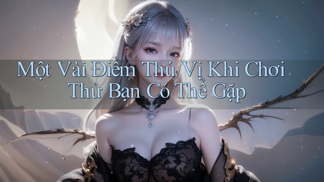 Một Vài Điểm Thú Vị Khi Chơi Thử Bạn Có Thể Gặp Một Vài Điểm Thú Vị Khi Chơi Thử Bạn Có Thể Gặp
