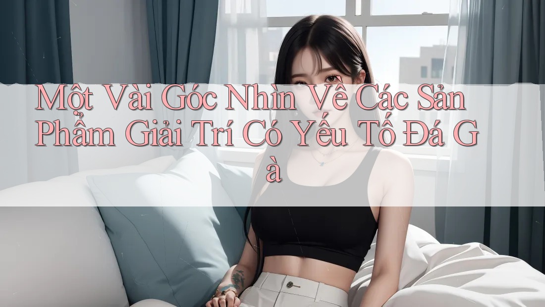Một Vài Góc Nhìn Về Các Sản Phẩm Giải Trí Có Yếu Tố Đá Gà Một Vài Góc Nhìn Về Các Sản Phẩm Giải Trí Có Yếu Tố Đá Gà