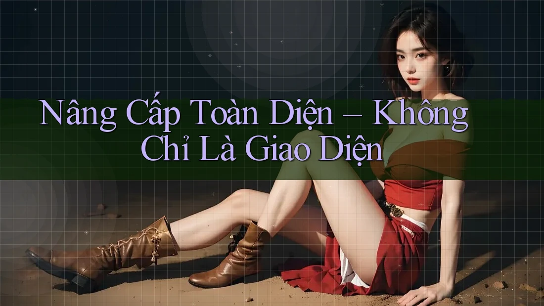 Nâng Cấp Toàn Diện – Không Chỉ Là Giao Diện