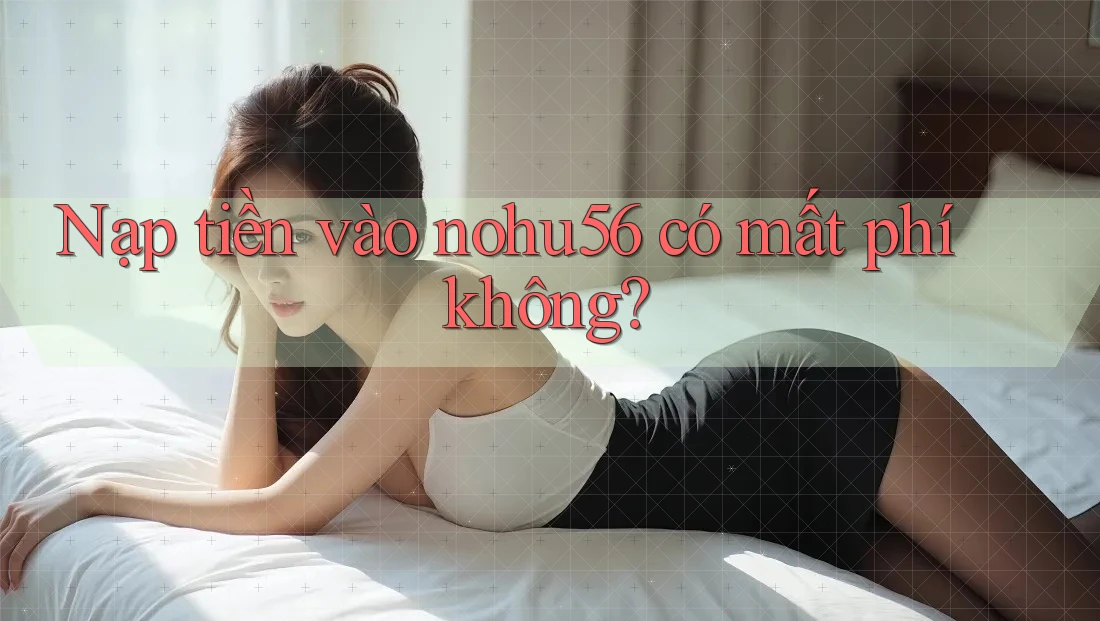 Nạp tiền vào nohu56 có mất phí không? Nạp tiền vào nohu56 có mất phí không?