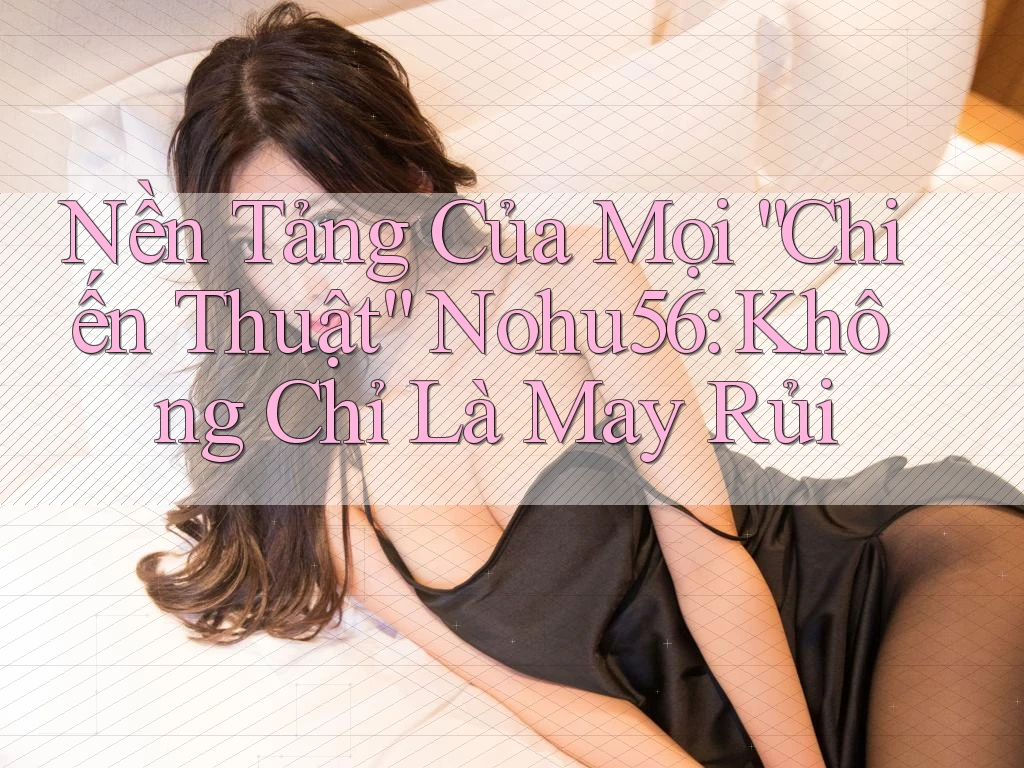Nền Tảng Của Mọi “Chiến Thuật” Nohu56: Không Chỉ Là May Rủi